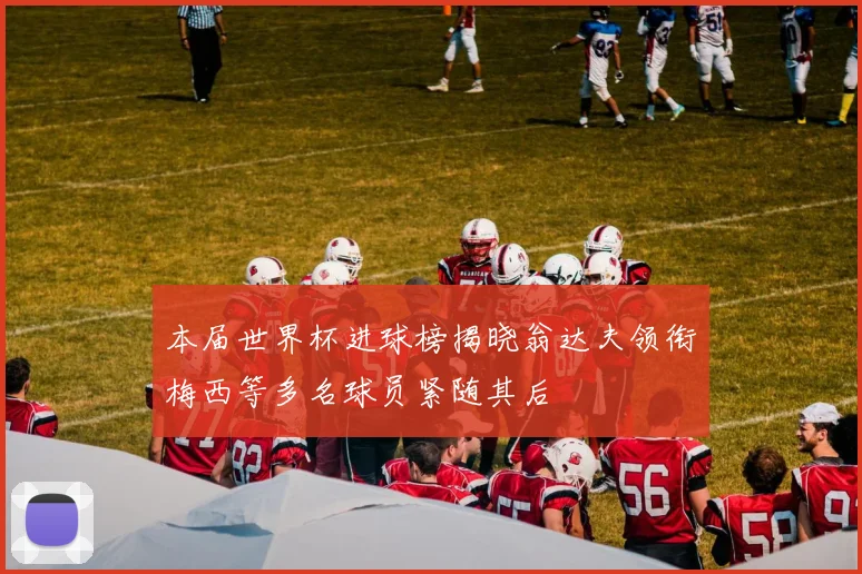本届世界杯进球榜揭晓翁达夫领衔梅西等多名球员紧随其后