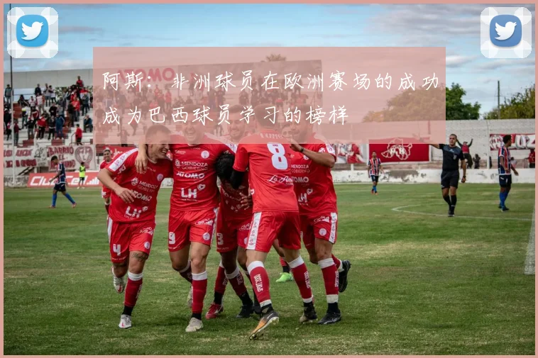 阿斯：非洲球员在欧洲赛场的成功成为巴西球员学习的榜样