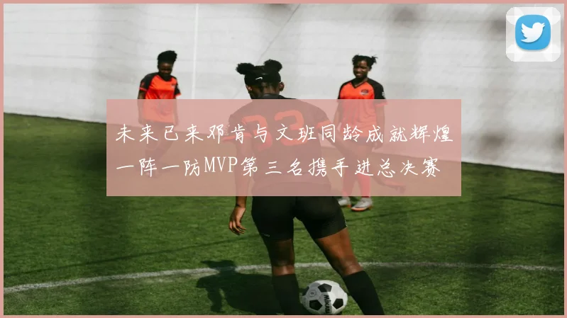 未来已来邓肯与文班同龄成就辉煌一阵一防MVP第三名携手进总决赛