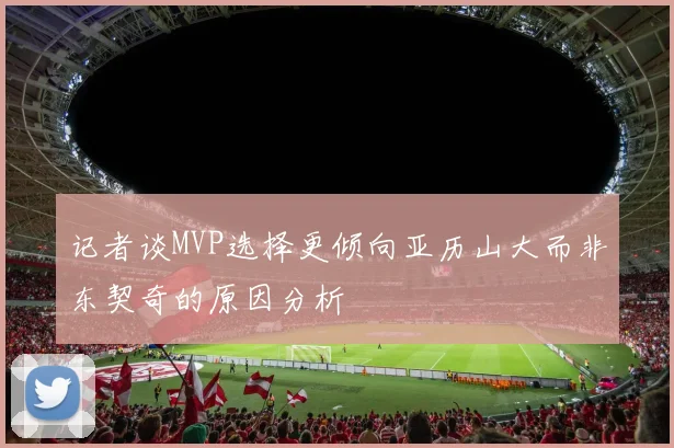 记者谈MVP选择更倾向亚历山大而非东契奇的原因分析