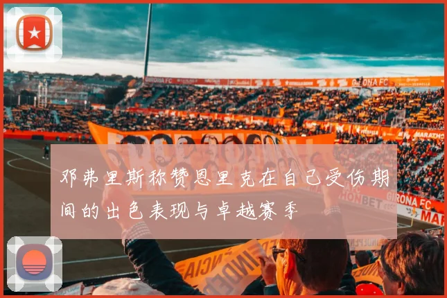 邓弗里斯称赞恩里克在自己受伤期间的出色表现与卓越赛季