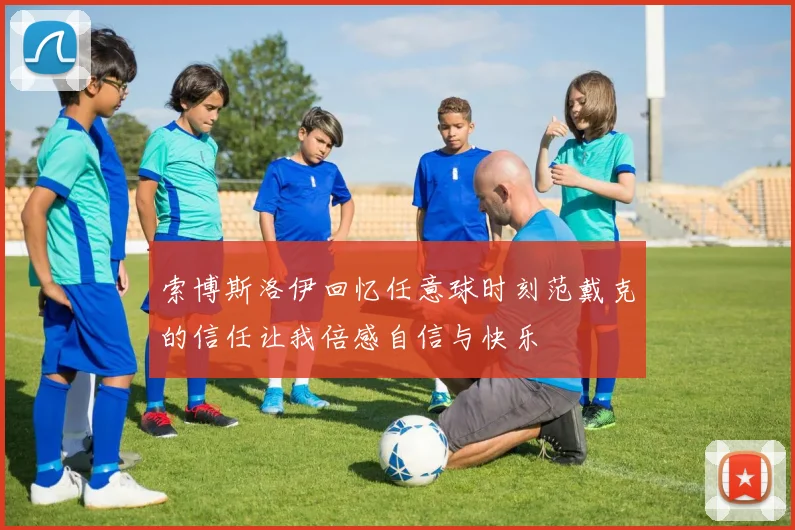 索博斯洛伊回忆任意球时刻范戴克的信任让我倍感自信与快乐