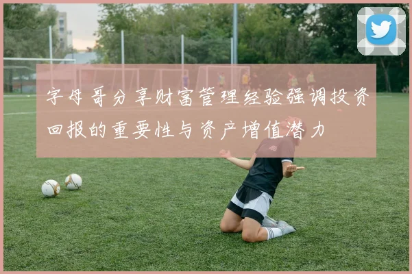 字母哥分享财富管理经验强调投资回报的重要性与资产增值潜力