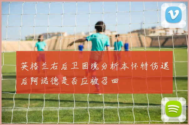 英格兰右后卫困境分析本怀特伤退后阿诺德是否应被召回