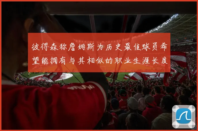 彼得森称詹姆斯为历史最佳球员希望能拥有与其相似的职业生涯长度