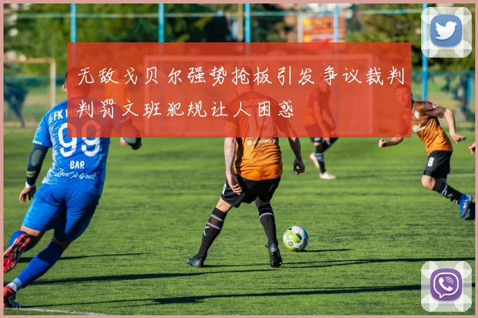 无敌戈贝尔强势抢板引发争议裁判判罚文班犯规让人困惑