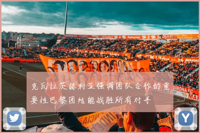 克瓦拉茨赫利亚强调团队合作的重要性巴黎团结能战胜所有对手