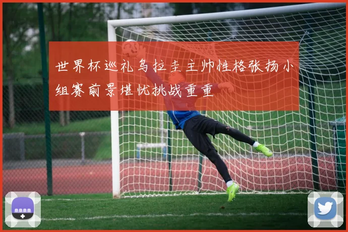 世界杯巡礼乌拉圭主帅性格张扬小组赛前景堪忧挑战重重