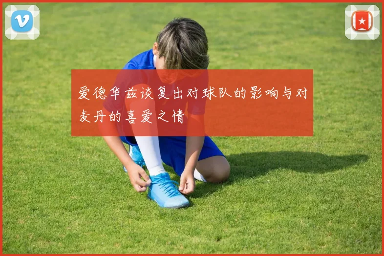 爱德华兹谈复出对球队的影响与对麦丹的喜爱之情