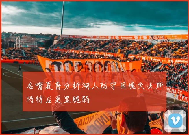 名嘴夏普分析湖人防守困境失去斯玛特后更显脆弱