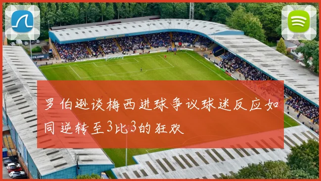 罗伯逊谈梅西进球争议球迷反应如同逆转至3比3的狂欢